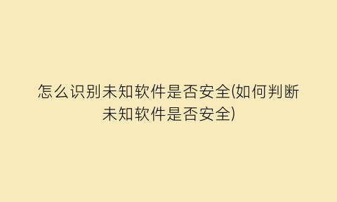 怎么识别未知软件是否安全(如何判断未知软件是否安全)