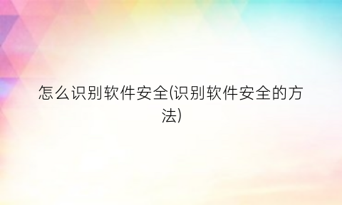 “怎么识别软件安全(识别软件安全的方法)