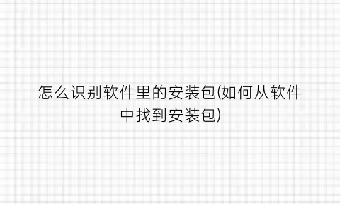 “怎么识别软件里的安装包(如何从软件中找到安装包)