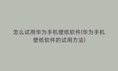 怎么试用华为手机壁纸软件(华为手机壁纸软件的试用方法)