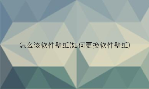 怎么该软件壁纸(如何更换软件壁纸)