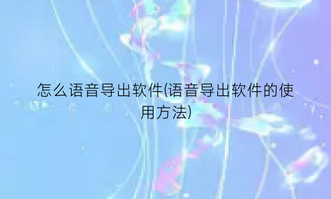 “怎么语音导出软件(语音导出软件的使用方法)