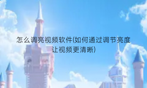 怎么调亮视频软件(如何通过调节亮度让视频更清晰)