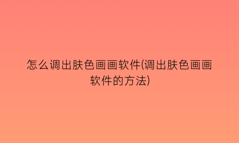 怎么调出肤色画画软件(调出肤色画画软件的方法)