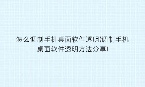 怎么调制手机桌面软件透明(调制手机桌面软件透明方法分享)