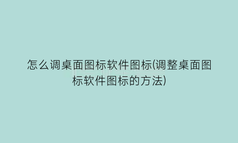 “怎么调桌面图标软件图标(调整桌面图标软件图标的方法)