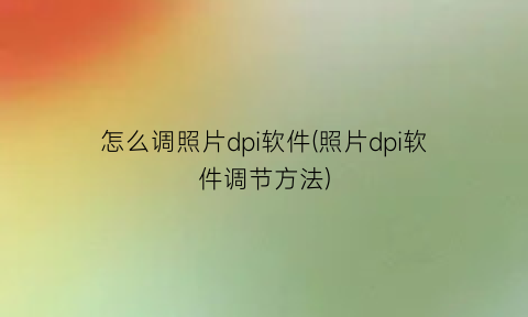 怎么调照片dpi软件(照片dpi软件调节方法)