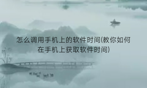 怎么调用手机上的软件时间(教你如何在手机上获取软件时间)