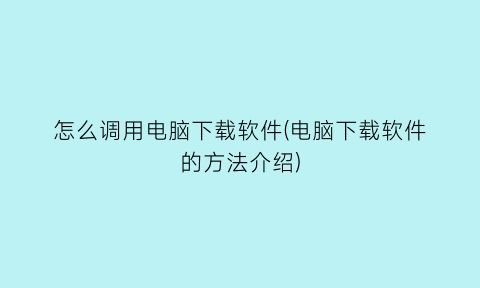 怎么调用电脑下载软件(电脑下载软件的方法介绍)