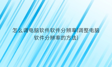 “怎么调电脑软件软件分辨率(调整电脑软件分辨率的方法)