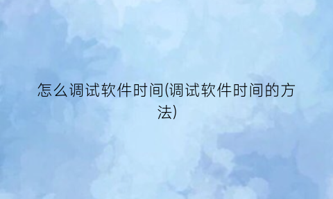 怎么调试软件时间(调试软件时间的方法)