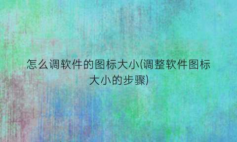 怎么调软件的图标大小(调整软件图标大小的步骤)