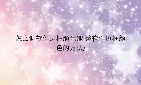 “怎么调软件边框颜色(调整软件边框颜色的方法)
