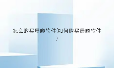 “怎么购买晨曦软件(如何购买晨曦软件)