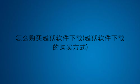 怎么购买越狱软件下载(越狱软件下载的购买方式)