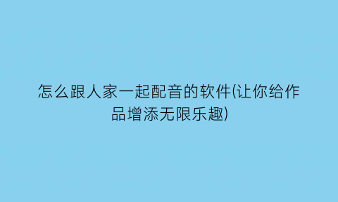 怎么跟人家一起配音的软件(让你给作品增添无限乐趣)