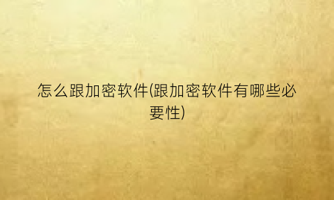 “怎么跟加密软件(跟加密软件有哪些必要性)