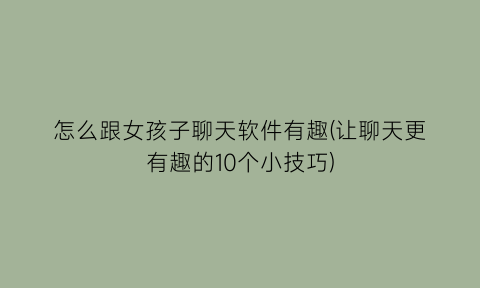 怎么跟女孩子聊天软件有趣(让聊天更有趣的10个小技巧)