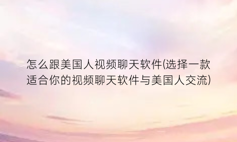怎么跟美国人视频聊天软件(选择一款适合你的视频聊天软件与美国人交流)