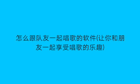 怎么跟队友一起唱歌的软件(让你和朋友一起享受唱歌的乐趣)