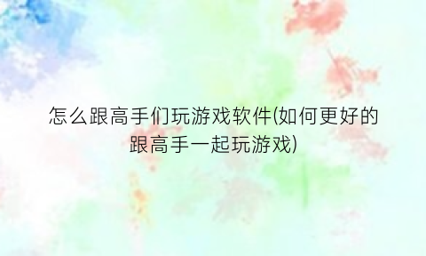 “怎么跟高手们玩游戏软件(如何更好的跟高手一起玩游戏)