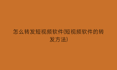 “怎么转发短视频软件(短视频软件的转发方法)