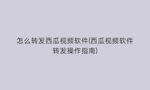 “怎么转发西瓜视频软件(西瓜视频软件转发操作指南)