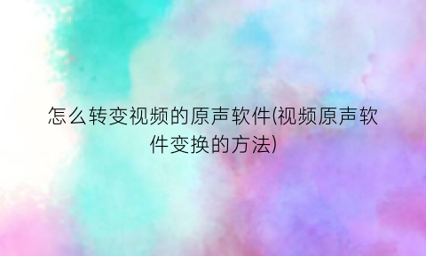 怎么转变视频的原声软件(视频原声软件变换的方法)