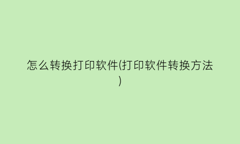 “怎么转换打印软件(打印软件转换方法)