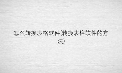 “怎么转换表格软件(转换表格软件的方法)