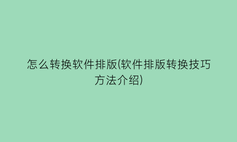 怎么转换软件排版(软件排版转换技巧方法介绍)