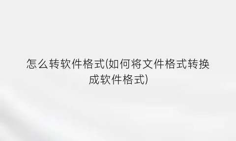 “怎么转软件格式(如何将文件格式转换成软件格式)
