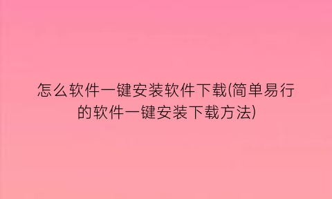 怎么软件一键安装软件下载(简单易行的软件一键安装下载方法)