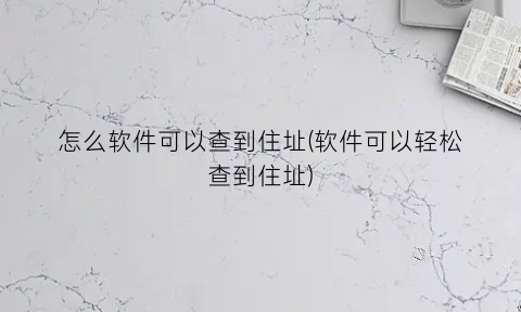 “怎么软件可以查到住址(软件可以轻松查到住址)