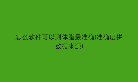 怎么软件可以测体脂最准确(准确度拼数据来源)