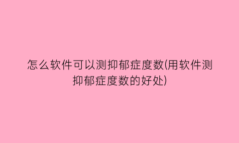 “怎么软件可以测抑郁症度数(用软件测抑郁症度数的好处)