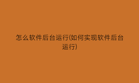 “怎么软件后台运行(如何实现软件后台运行)
