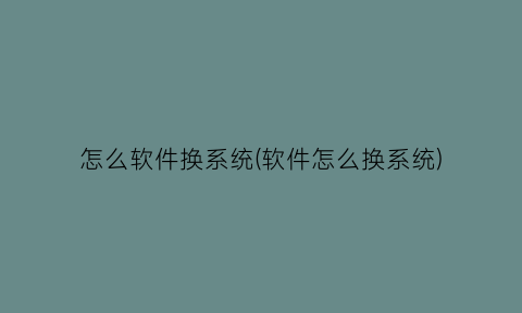 “怎么软件换系统(软件怎么换系统)