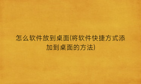 “怎么软件放到桌面(将软件快捷方式添加到桌面的方法)