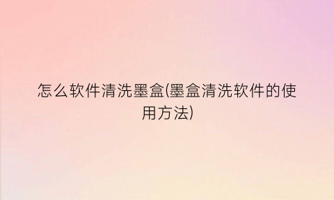 “怎么软件清洗墨盒(墨盒清洗软件的使用方法)