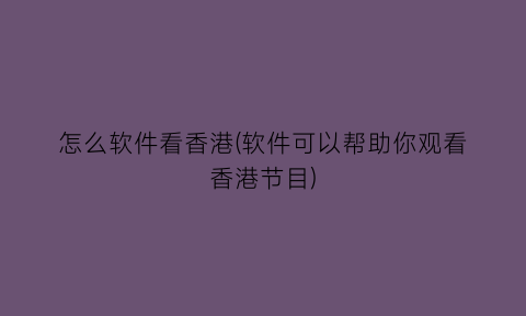 怎么软件看香港(软件可以帮助你观看香港节目)