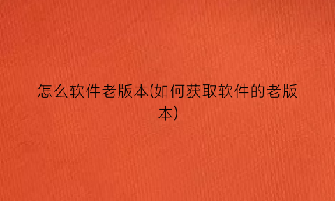 “怎么软件老版本(如何获取软件的老版本)