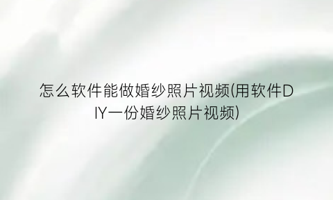 “怎么软件能做婚纱照片视频(用软件DIY一份婚纱照片视频)