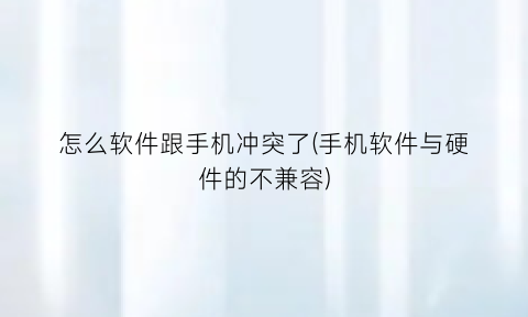 “怎么软件跟手机冲突了(手机软件与硬件的不兼容)