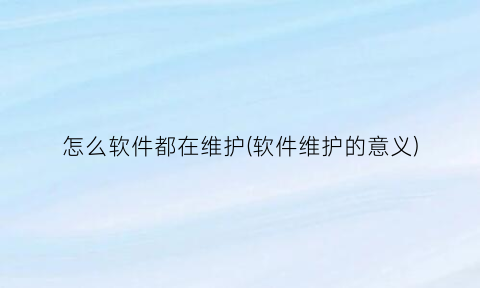 “怎么软件都在维护(软件维护的意义)
