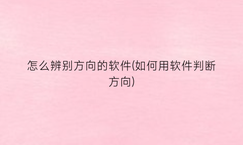 “怎么辨别方向的软件(如何用软件判断方向)