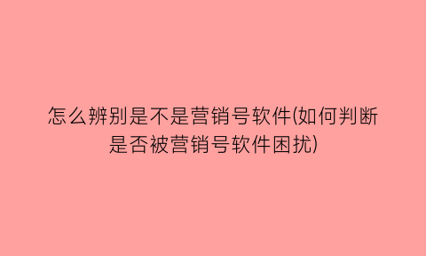 怎么辨别是不是营销号软件(如何判断是否被营销号软件困扰)