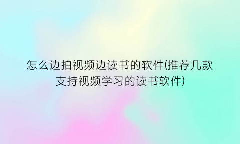 怎么边拍视频边读书的软件(推荐几款支持视频学习的读书软件)