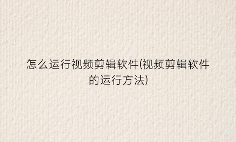 “怎么运行视频剪辑软件(视频剪辑软件的运行方法)