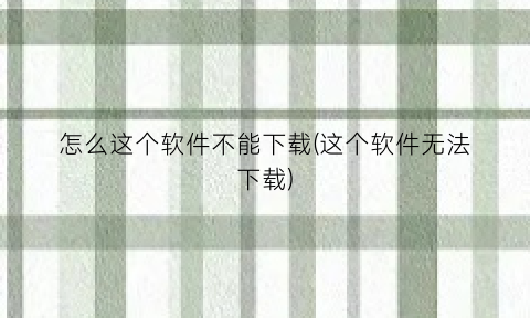 “怎么这个软件不能下载(这个软件无法下载)